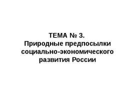 ТЕМА № 3. Природные предпосылки социально-экономического развития России