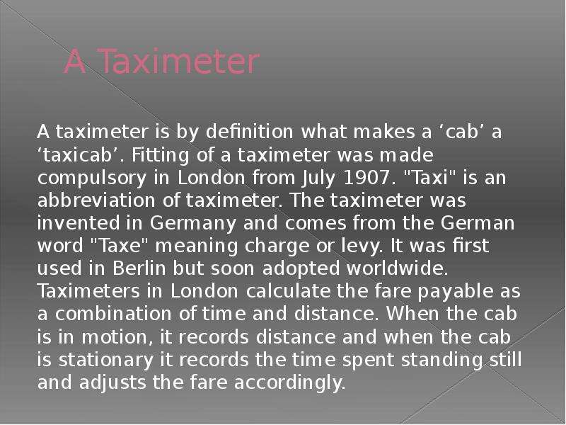 A Taximeter A taximeter is by definition what makes a ‘cab’ a ‘taxicab’. Fitting of a taximeter was