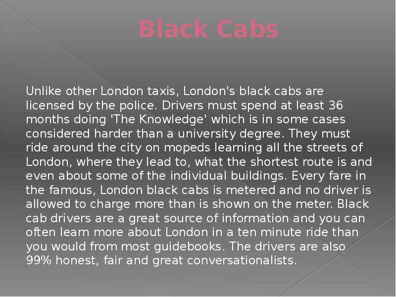 Black Cabs Unlike other London taxis, London's black cabs are licensed by the police. Drivers m