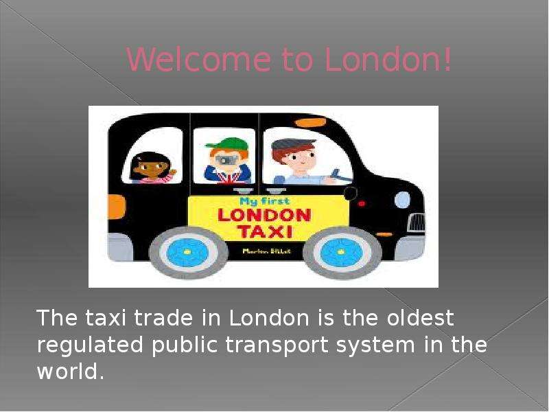 Welcome to London! The taxi trade in London is the oldest regulated public transport system in the w