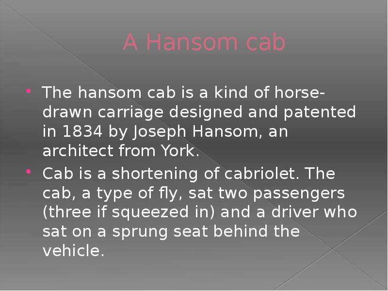 A Hansom cab The hansom cab is a kind of horse-drawn carriage designed and patented in 1834 by Josep