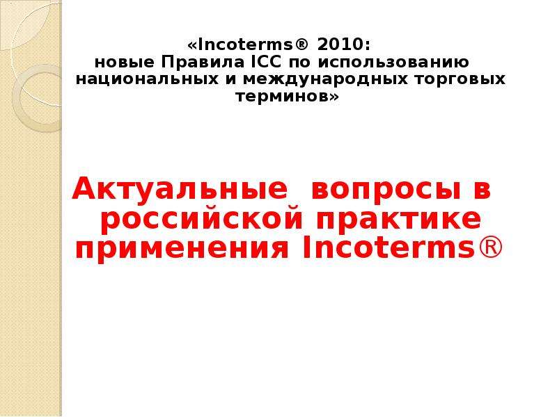 






«Incoterms® 2010: 
новые Правила ICC по использованию национальных и международных торговых терминов» 



Актуальные  вопросы в российской практике применения Incoterms®
 
