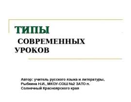 ТИПЫ СОВРЕМЕННЫХ УРОКОВ Автор: учитель русского языка и литературы, Рыбкина Н.И., МКОУ-СОШ №2 ЗАТО п. Солнечный Красноярского кра