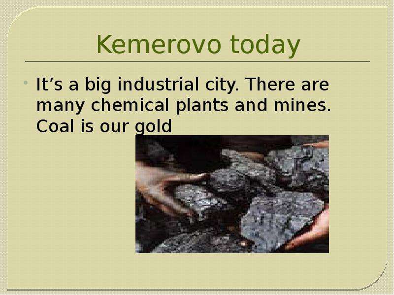 Kemerovo today It’s a big industrial city. There are many chemical plants and mines. Coal is our gol