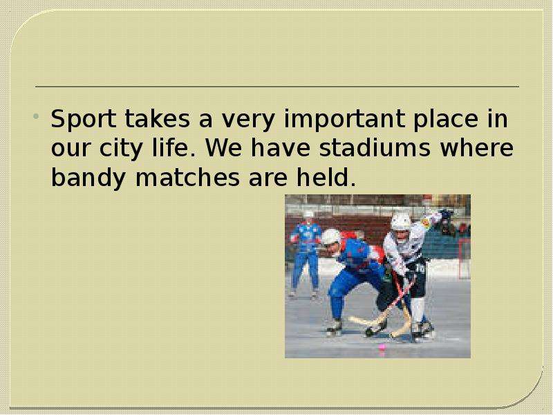 Sport takes a very important place in our city life. We have stadiums where bandy matches are held.