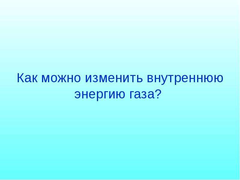 Внутреннюю энергию тела можно изменить. Как изменить внутреннюю энергию газа. Как можно изменить внутреннюю энергию. Какими способами можно изменить внутреннюю энергию газа. Как можно изменить внутреннюю энергию жидкости газа.