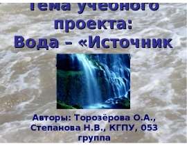 Тема учебного проекта: Вода – «Источник жизни»? Авторы: Торозёрова О.А., Степанова Н.В., КГПУ, 053 группа