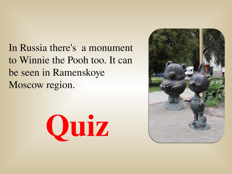   In Russia there's  a monument to Winnie the Pooh too. It can be seen in Ramenskoye Moscow region.  Quiz  