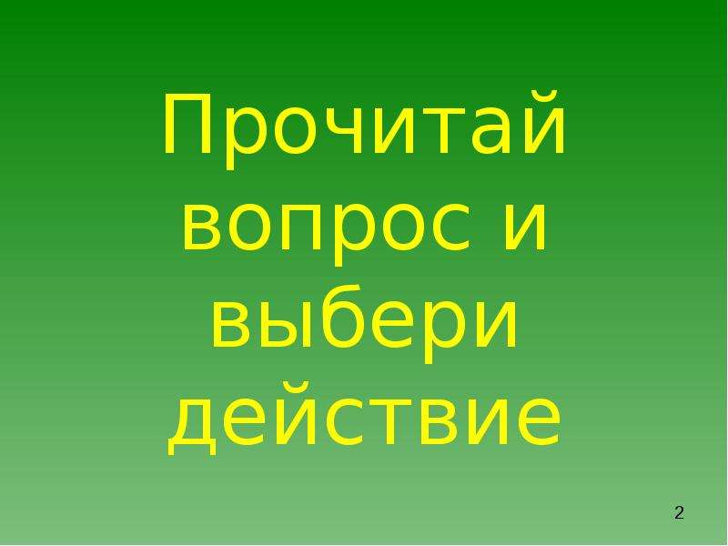 Выберите действие. Прочитай вопрос. Выбери действие.