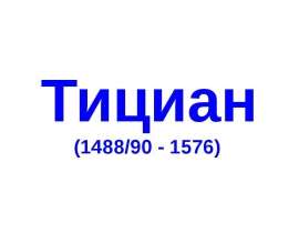 Презентация "Тициан (1488/90 - 1576)" - скачать презентации по МХК