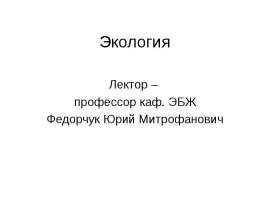 Экология Лектор – профессор каф. ЭБЖ Федорчук Юрий Митрофанович