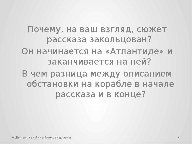 


Почему, на ваш взгляд, сюжет рассказа закольцован? 
Почему, на ваш взгляд, сюжет рассказа закольцован? 
Он начинается на «Атлантиде» и заканчивается на ней? 
В чем разница между описанием обстановки на корабле в начале рассказа и в конце?
