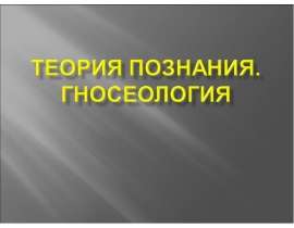 Презентация Теория Познания. Гносеология