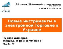 Новые инструменты в электронной торговле в Украине Никита Алферов, специалист по e-commerce в Украине 5-й семинар 