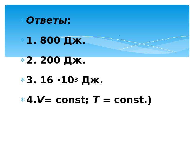 Ответы: Ответы: 1. 800 Дж. 2. 200 Дж. 3. 16 ·103 Дж. 4. V= const; Т = const. )