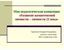 Моя педагогическая концепция «Развитие компетентной личности – личности 21 века» Тарбаева Клавдия Фёдоровна, учитель технологи