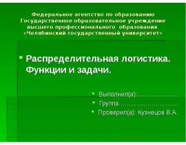 Федеральное агентство по образованию Государственное образовательное учреждение высшего профессионального образования «Челябинский государственный университет» Распределительная логистика. Функции и задачи. Выполнил(а):……………….. Группа ………………………. Проверил(а): Кузнецов В.А.