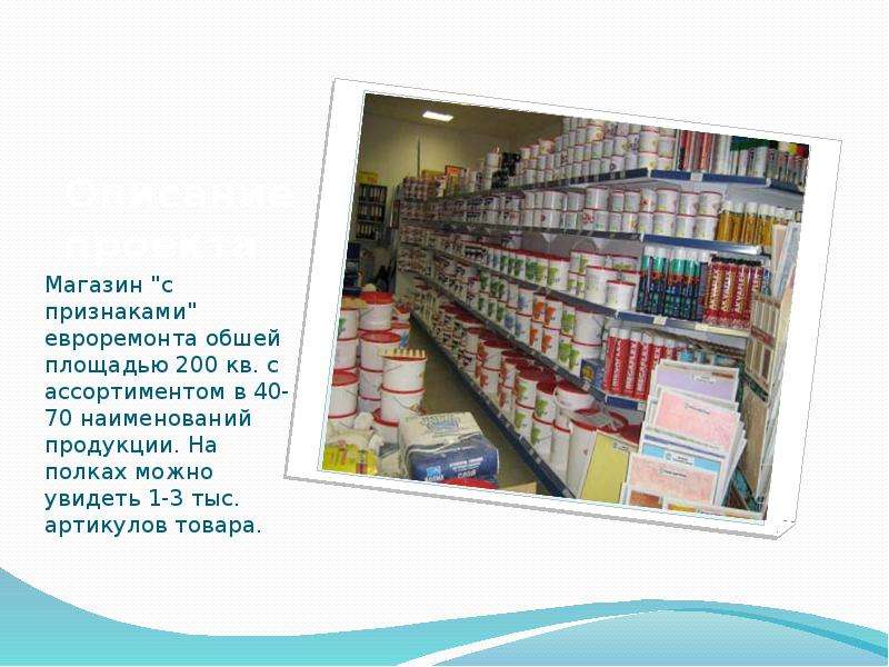   Описание проекта
Магазин "с признаками" евроремонта обшей площадью 200 кв. с ассортиментом в 40-70 наименований продукции. На полках можно увидеть 1-3 тыс. артикулов товара.
