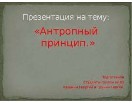 Презентация на тему: «Антропный принцип.» Подготовили Студенты группы ю103 Казьмин Георгий и Трунин Сергей.