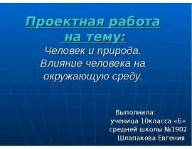 Проектная работа на тему: Человек и природа. Влияние человека на окружающую среду. Выполнила: ученица 10клас