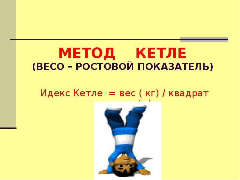 МЕТОД КЕТЛЕ (ВЕСО – РОСТОВОЙ ПОКАЗАТЕЛЬ) Идекс Кетле = вес ( кг) / квадрат роста (м)