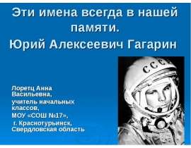 Эти имена всегда в нашей памяти. Юрий Алексеевич Гагарин Лоретц Анна Васильевна, учитель начальных классов, МОУ «СОШ №17», г.