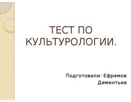 ТЕСТ ПО КУЛЬТУРОЛОГИИ. Подготовили: Ефремов Дементьев