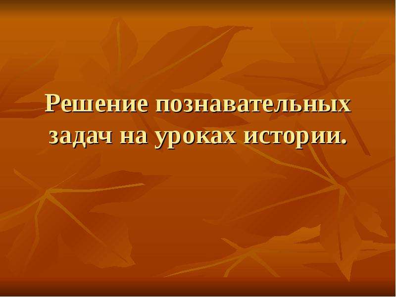 Решение познавательных задач. Урок решение познавательных задач. Презентация по уроку истории. Что такое решение в истории. Когнитивная задачи в истории.