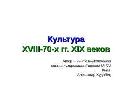 Культура XVIII-70-х гг. XIX веков Автор – учитель-методист специализированной школы №173 Киев Александр Худобец