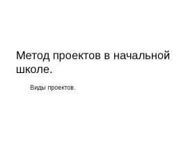 Метод проектов в начальной школе. Виды проектов.