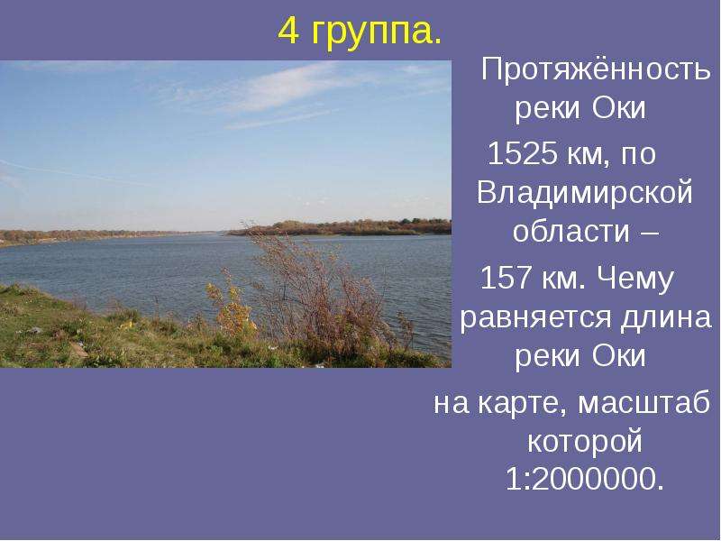 4 группа. Протяжённость реки Оки 1525 км, по Владимирской области – 157 км. Чему равняется длина рек