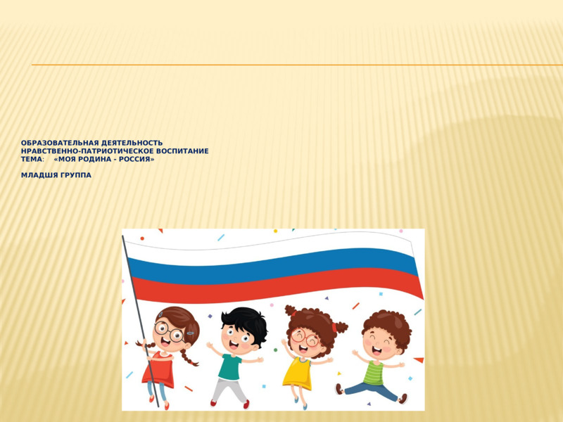   Образовательная деятельность   Нравственно-патриотическое воспитание тема:    «Моя Родина - Россия»  младшя группа      