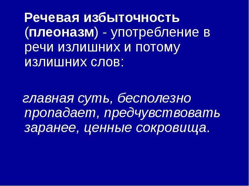 



   Речевая избыточность (плеоназм) - употребление в речи излишних и потому излишних слов:
  главная суть, бесполезно пропадает, предчувствовать заранее, ценные сокровища. 


