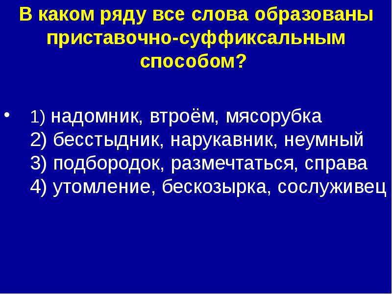 


В каком ряду все слова образованы приставочно-суффиксальным способом? 

1) надомник, втроём, мясорубка 
2) бесстыдник, нарукавник, неумный 
3) подбородок, размечтаться, справа 
4) утомление, бескозырка, сослуживец 
