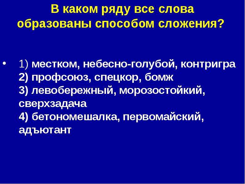 


В каком ряду все слова образованы способом сложения? 

1) местком, небесно-голубой, контригра 
2) профсоюз, спецкор, бомж 
3) левобережный, морозостойкий, сверхзадача 
4) бетономешалка, первомайский, адъютант 
