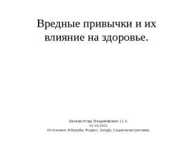 Вредные привычки и их влияние на здоровье. Белков Игорь Владимирович 11 А. 01.10.2011 Источники: Wikipedia, Яндекс, Google, Социальная реклам