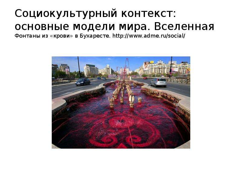 


Социокультурный контекст:
основные модели мира. Вселенная
Фонтаны из «крови» в Бухаресте. http://www.adme.ru/social/
