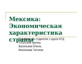 Мексика: Экономическая характеристика страны Подготовили студентки 1 курса ФТД Тс02/1408 группы Васильева Елена, Васильева Татьяна
