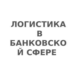 Презентация "Логистика в банковской сфере" - скачать презентации по Экономике