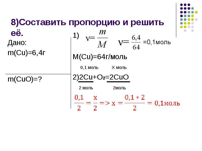 8)Составить пропорцию и решить её. 1) M(Cu)=64г/моль 0,1 моль Х моль 2)2Cu+O2=2CuO 2 моль 2моль