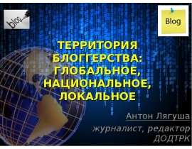 ТЕРРИТОРИЯ БЛОГГЕРСТВА: ГЛОБАЛЬНОЕ, НАЦИОНАЛЬНОЕ, ЛОКАЛЬНОЕ Антон Лягуша журналист, редактор ДОДТРК
