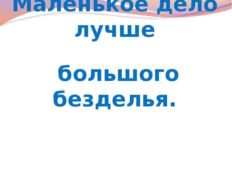 Маленькое дело большого безделья. Маленькое дело лучше большого безделья. Маленькое дело лучше большого безделья презентация. Лучше большого безделья. Маленькое дело лучше большого.