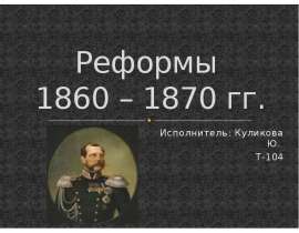 Реформы 1860 – 1870 гг. Исполнитель: Куликова Ю. Т-104