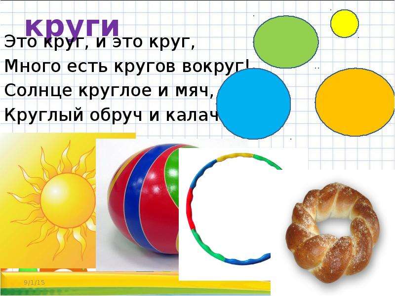 


круги
Это круг, и это круг,
Много есть кругов вокруг!
Солнце круглое и мяч,
Круглый обруч и калач.
