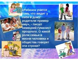 «Ребенок учится тому, что видит у себя в дому: родители пример ему», - писал немецкий гуманист прошлого. О какой роли семьи в жизн
