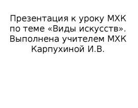 Презентация к уроку МХК по теме «Виды искусств». Выполнена учителем МХК Карпухиной И.В.