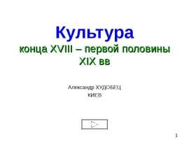 Культура конца XVIII – первой половины XIX вв Александр ХУДОБЕЦ КИЕВ