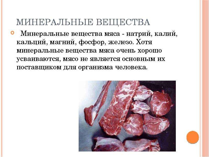 


 Минеральные вещества
  Минеральные вещества мяса - натрий, калий, кальций, магний, фосфор, железо. Хотя минеральные вещества мяса очень хорошо усваиваются, мясо не является основным их поставщиком для организма человека.
