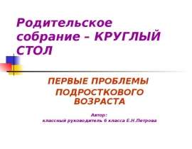 Родительское собрание – КРУГЛЫЙ СТОЛ ПЕРВЫЕ ПРОБЛЕМЫ ПОДРОСТКОВОГО ВОЗРАСТА Автор: классный руководитель 6 класса Е.Н.Петров