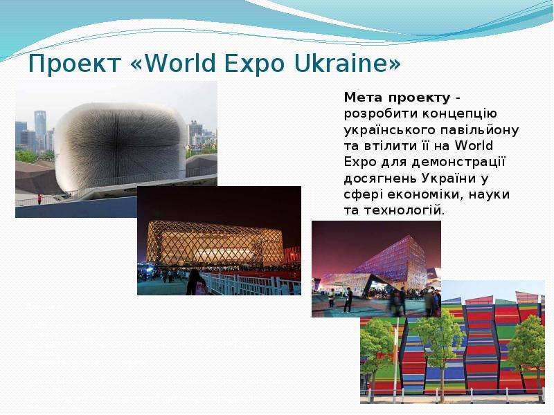 


Проект «World Expo Ukraine»
Мета проекту - розробити концепцію українського павільйону та втілити її на World Expo для демонстрації досягнень України у сфері економіки, науки та технологій.
